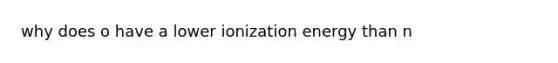 why does o have a lower ionization energy than n