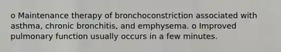 o Maintenance therapy of bronchoconstriction associated with asthma, chronic bronchitis, and emphysema. o Improved pulmonary function usually occurs in a few minutes.