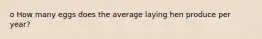 o How many eggs does the average laying hen produce per year?