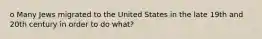 o Many Jews migrated to the United States in the late 19th and 20th century in order to do what?