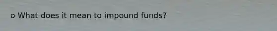 o What does it mean to impound funds?