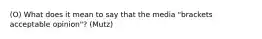 (O) What does it mean to say that the media "brackets acceptable opinion"? (Mutz)