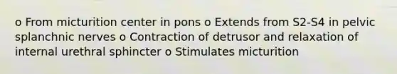 o From micturition center in pons o Extends from S2-S4 in pelvic splanchnic nerves o Contraction of detrusor and relaxation of internal urethral sphincter o Stimulates micturition