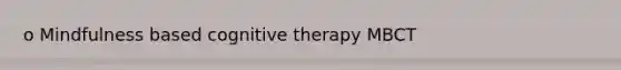 o Mindfulness based cognitive therapy MBCT