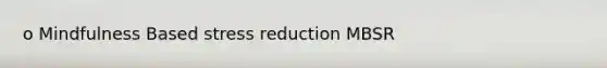 o Mindfulness Based stress reduction MBSR