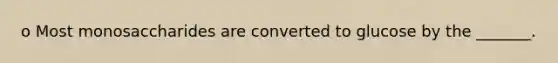 o Most monosaccharides are converted to glucose by the _______.