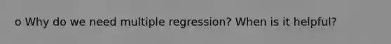 o Why do we need multiple regression? When is it helpful?