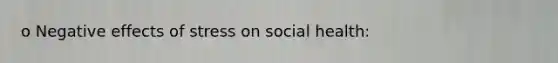 o Negative effects of stress on social health: