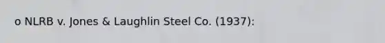 o NLRB v. Jones & Laughlin Steel Co. (1937):