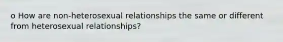 o How are non-heterosexual relationships the same or different from heterosexual relationships?