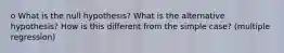 o What is the null hypothesis? What is the alternative hypothesis? How is this different from the simple case? (multiple regression)