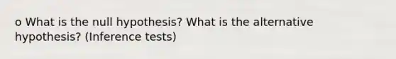 o What is the null hypothesis? What is the alternative hypothesis? (Inference tests)