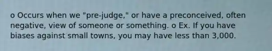 o Occurs when we "pre-judge," or have a preconceived, often negative, view of someone or something. o Ex. If you have biases against small towns, you may have less than 3,000.