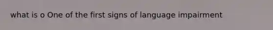 what is o One of the first signs of language impairment