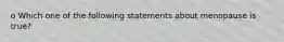 o Which one of the following statements about menopause is true?
