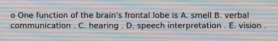 o One function of the brain's frontal lobe is A. smell B. verbal communication . C. hearing . D. speech interpretation . E. vision .