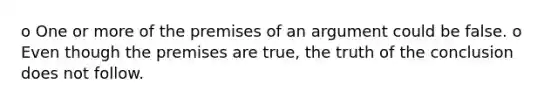 o One or more of the premises of an argument could be false. o Even though the premises are true, the truth of the conclusion does not follow.