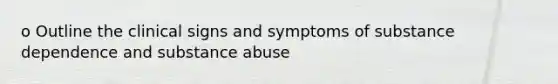 o Outline the clinical signs and symptoms of substance dependence and substance abuse