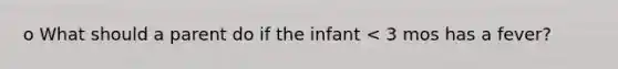 o What should a parent do if the infant < 3 mos has a fever?