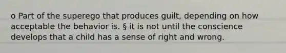 o Part of the superego that produces guilt, depending on how acceptable the behavior is. § it is not until the conscience develops that a child has a sense of right and wrong.