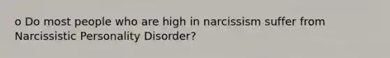 o Do most people who are high in narcissism suffer from Narcissistic Personality Disorder?