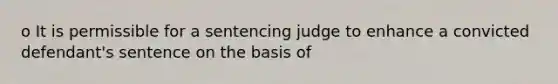 o It is permissible for a sentencing judge to enhance a convicted defendant's sentence on the basis of