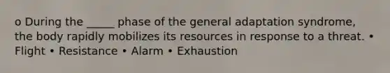 o During the _____ phase of the general adaptation syndrome, the body rapidly mobilizes its resources in response to a threat. • Flight • Resistance • Alarm • Exhaustion