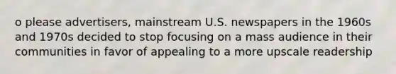 o please advertisers, mainstream U.S. newspapers in the 1960s and 1970s decided to stop focusing on a mass audience in their communities in favor of appealing to a more upscale readership