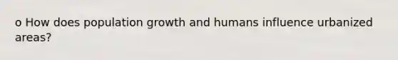 o How does population growth and humans influence urbanized areas?