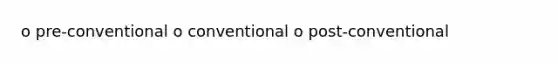 o pre-conventional o conventional o post-conventional