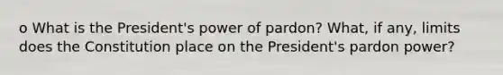 o What is the President's power of pardon? What, if any, limits does the Constitution place on the President's pardon power?