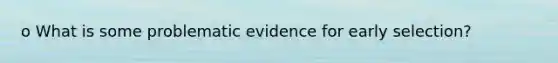 o What is some problematic evidence for early selection?