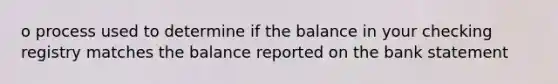 o process used to determine if the balance in your checking registry matches the balance reported on the bank statement