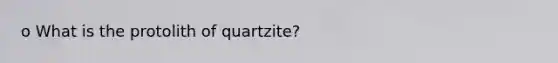 o What is the protolith of quartzite?