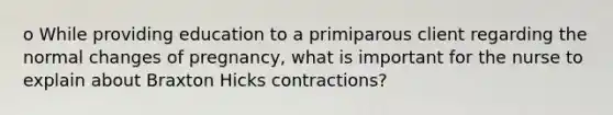 o While providing education to a primiparous client regarding the normal changes of pregnancy, what is important for the nurse to explain about Braxton Hicks contractions?