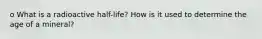 o What is a radioactive half-life? How is it used to determine the age of a mineral?