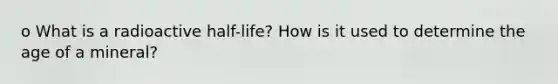 o What is a radioactive half-life? How is it used to determine the age of a mineral?