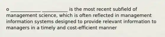 o _____________ ___________ is the most recent subfield of management science, which is often reflected in management information systems designed to provide relevant information to managers in a timely and cost-efficient manner