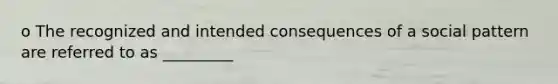 o The recognized and intended consequences of a social pattern are referred to as _________