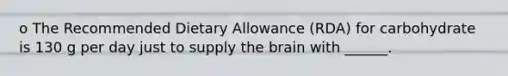 o The Recommended Dietary Allowance (RDA) for carbohydrate is 130 g per day just to supply the brain with ______.