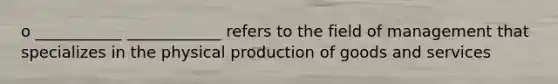 o ___________ ____________ refers to the field of management that specializes in the physical production of goods and services