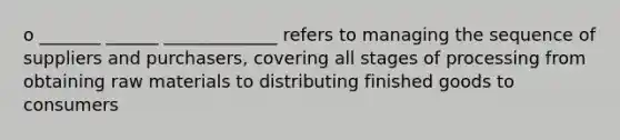 o _______ ______ _____________ refers to managing the sequence of suppliers and purchasers, covering all stages of processing from obtaining raw materials to distributing finished goods to consumers