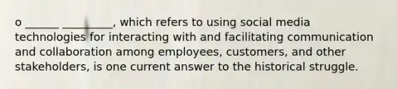 o ______ _________, which refers to using social media technologies for interacting with and facilitating communication and collaboration among employees, customers, and other stakeholders, is one current answer to the historical struggle.