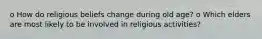 o How do religious beliefs change during old age? o Which elders are most likely to be involved in religious activities?