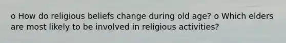 o How do religious beliefs change during old age? o Which elders are most likely to be involved in religious activities?