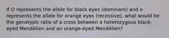 If O represents the allele for black eyes (dominant) and o represents the allele for orange eyes (recessive), what would be the genotypic ratio of a cross between a heterozygous black-eyed MendAlien and an orange-eyed MendAlien?