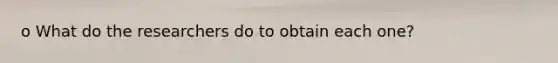 o What do the researchers do to obtain each one?