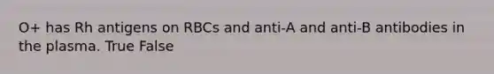 O+ has Rh antigens on RBCs and anti-A and anti-B antibodies in the plasma. True False