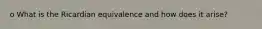 o What is the Ricardian equivalence and how does it arise?