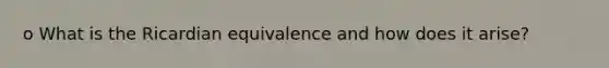 o What is the Ricardian equivalence and how does it arise?